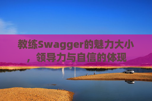 教练Swagger的魅力大小，领导力与自信的体现